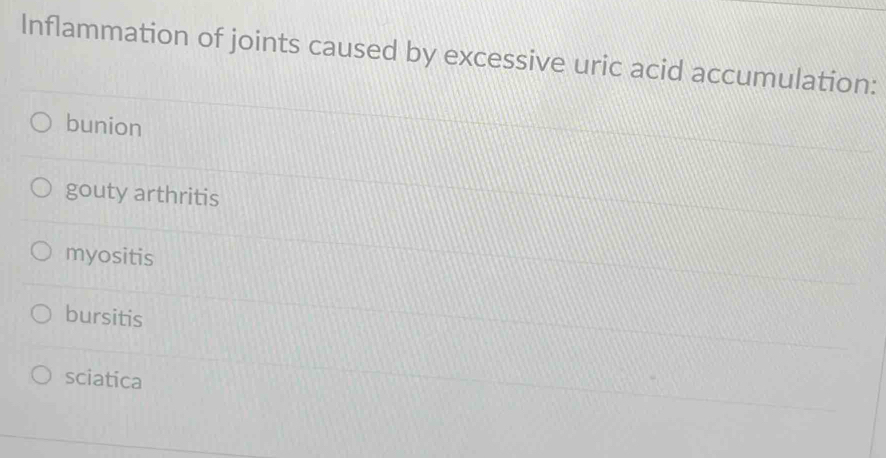 Inflammation of joints caused by excessive uric acid accumulation:
bunion
gouty arthritis
myositis
bursitis
sciatica