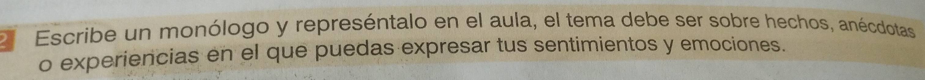 Escribe un monólogo y represéntalo en el aula, el tema debe ser sobre hechos, anécdotas 
o experiencias en el que puedas expresar tus sentimientos y emociones.