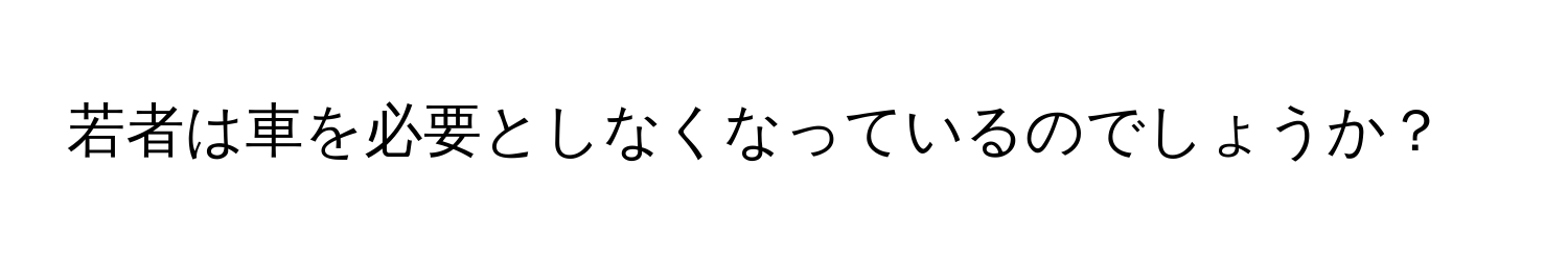 若者は車を必要としなくなっているのでしょうか？