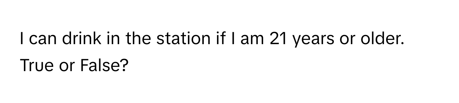 can drink in the station if I am 21 years or older. True or False?