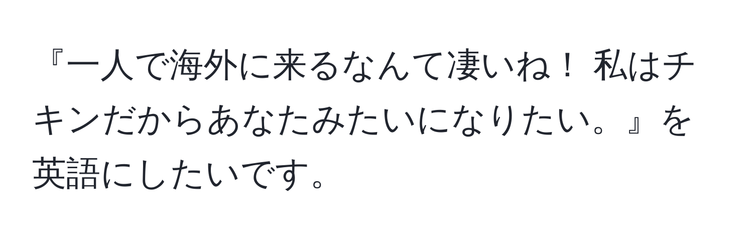 『一人で海外に来るなんて凄いね！ 私はチキンだからあなたみたいになりたい。』を英語にしたいです。