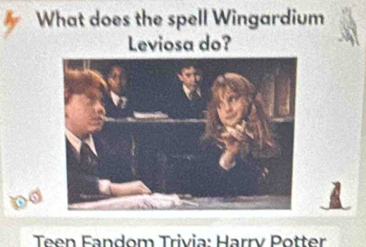 What does the spell Wingardium 
Leviosa do? 
a 

Teen Fandom Trivia: Harry Potter