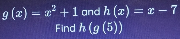 g(x)=x^2+1 and h(x)=x-7
Find h(g(5))