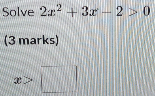 Solve 2x^2+3x-2>0
(3 marks)
x> □