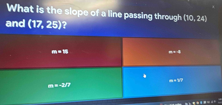 What is the slope of a line passing through (10,24)
and (1 7.25 5) ？
m=15
m=-8
m=1/7
m=-2/7