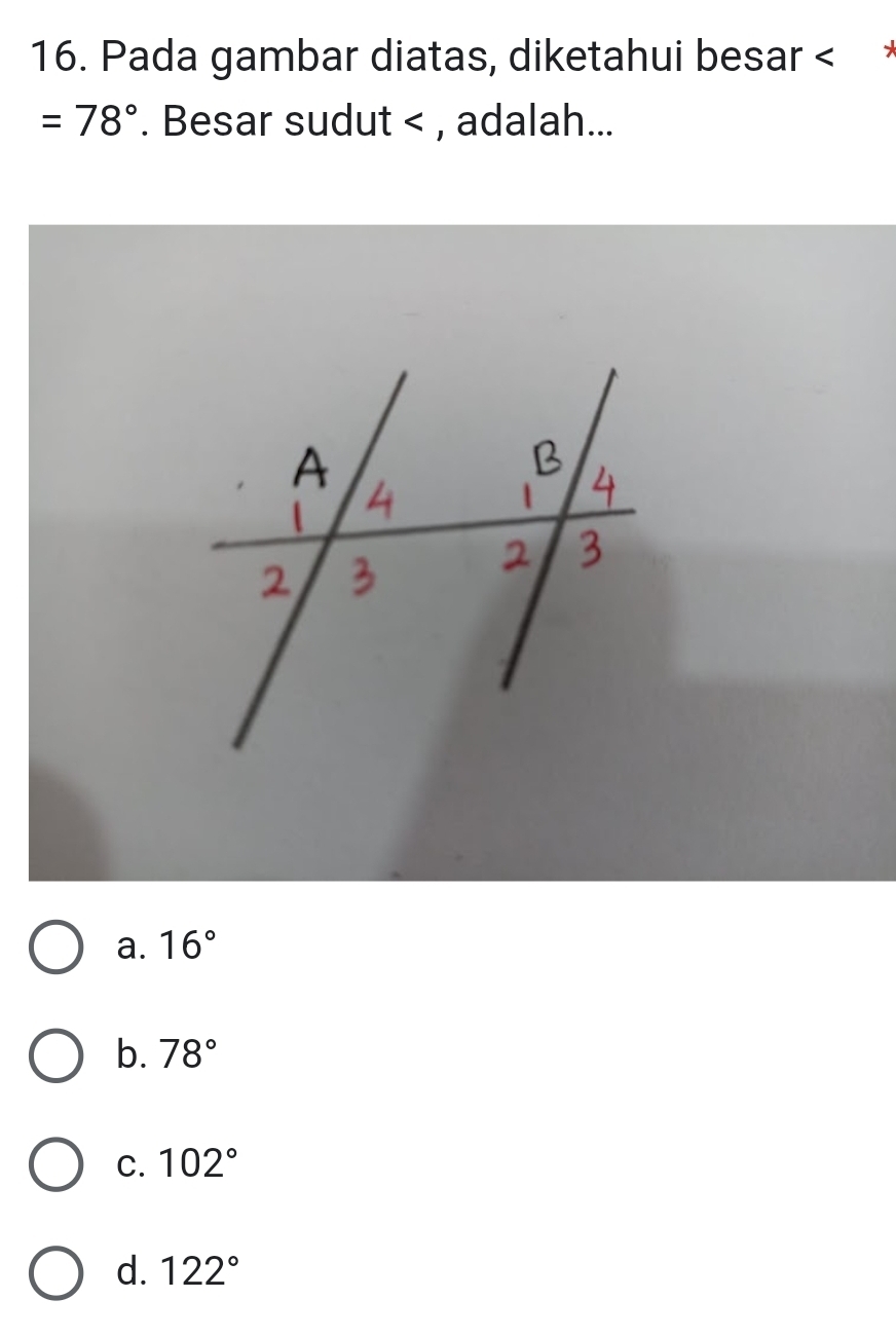 Pada gambar diatas, diketahui besar < *
=78°. Besar sudut < , adalah...
 a. 16°
b. 78°
C. 102°
d. 122°