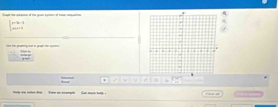 Graph the solutions of the given system of Ineer mequalities
beginarrayl y<3x-3 y≤ x+3endarray.
Dse the graplorey tust to gragh the Anter 
. 

D 
Help me salve this Veu an example Ge more help . 
Coud