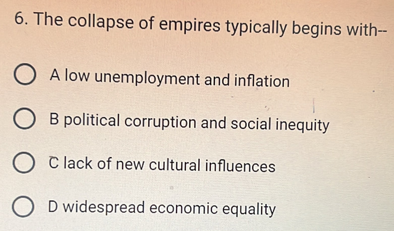 The collapse of empires typically begins with--
A low unemployment and inflation
B political corruption and social inequity
C lack of new cultural influences
D widespread economic equality