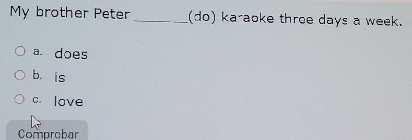 My brother Peter _(do) karaoke three days a week.
a. does
bèis
c. love
Comprobar