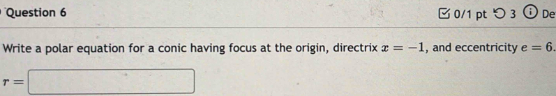 つ 3 ⓘDe 
Write a polar equation for a conic having focus at the origin, directrix x=-1 , and eccentricity e=6.
r=□