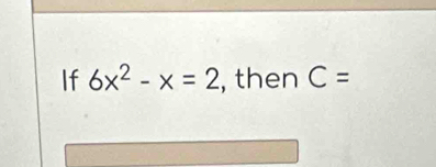 If 6x^2-x=2 , then C=