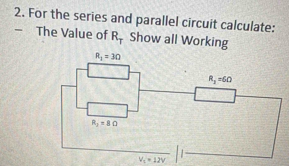 For the series and parallel circuit calculate: 
- The Value of R_T Show all Working
R_1=3Omega
R_1=6Omega
R_2=8Omega
V_5=12V