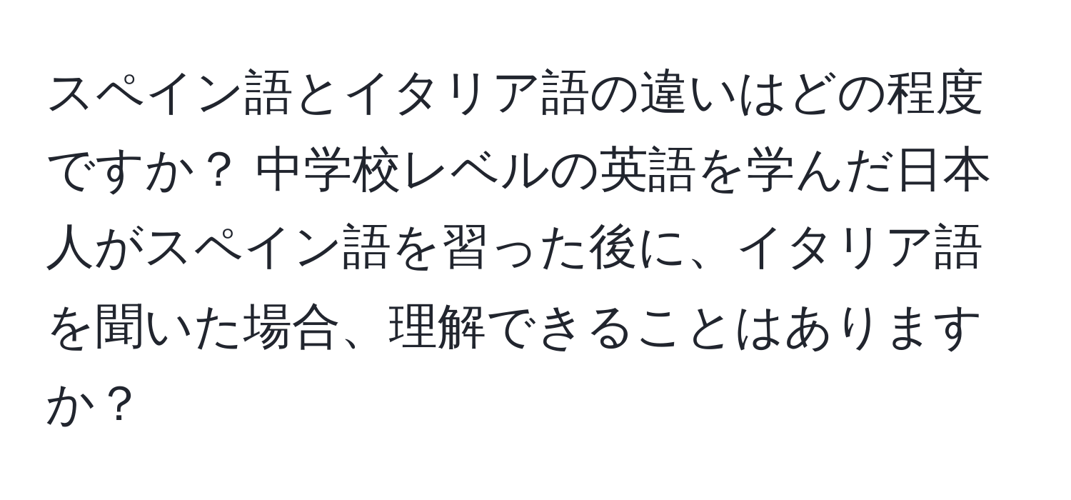 スペイン語とイタリア語の違いはどの程度ですか？ 中学校レベルの英語を学んだ日本人がスペイン語を習った後に、イタリア語を聞いた場合、理解できることはありますか？