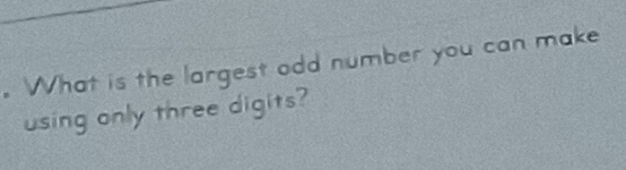 What is the largest odd number you can make 
using only three digits?