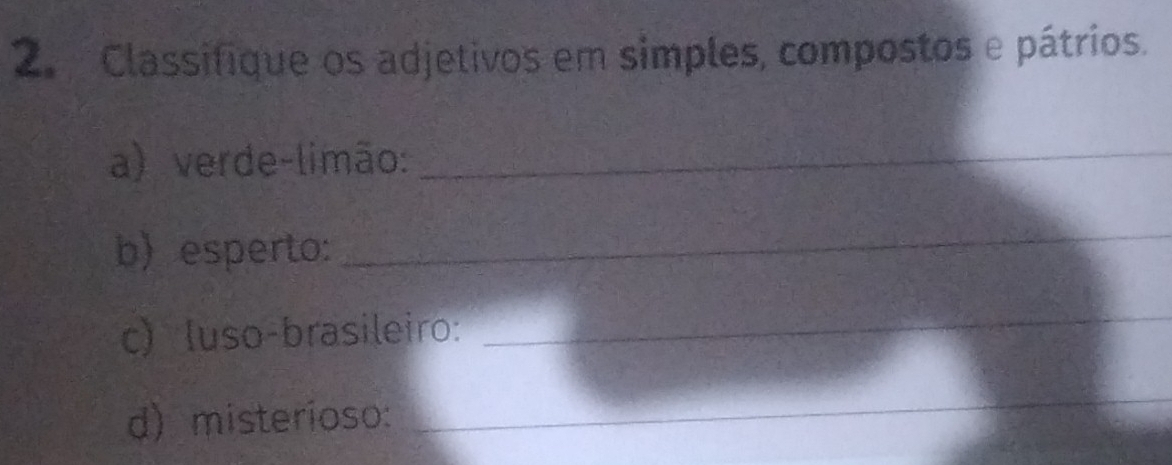 Classifique os adjetivos em simples, compostos e pátrios. 
a) verde-limão:_ 
b)esperto: 
_ 
c) luso-brasileiro: 
_ 
d) misterioso: 
_