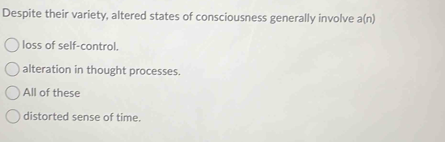 Despite their variety, altered states of consciousness generally involve a(n)
loss of self-control.
alteration in thought processes.
All of these
distorted sense of time.