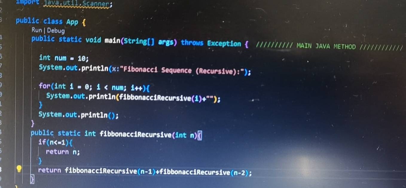 import Java:util:Scanner; 
public class App  
Run | Debug 
public static void main(String[] args) throws Exception  ////////// MAIN JAVA METHOD 
int num=10; 
System.out.println(x:"Fibonacci Sequence (Recursive):"); 
for(int i = 0; i < num; i++) 
System.out.println(fibbonacciRecursive(i)+""); 
System.out.println(); 
public static int fibbonacciRecursive(int n) 
if(n (n-1) +fibbonacciRecursive (n-2) 8