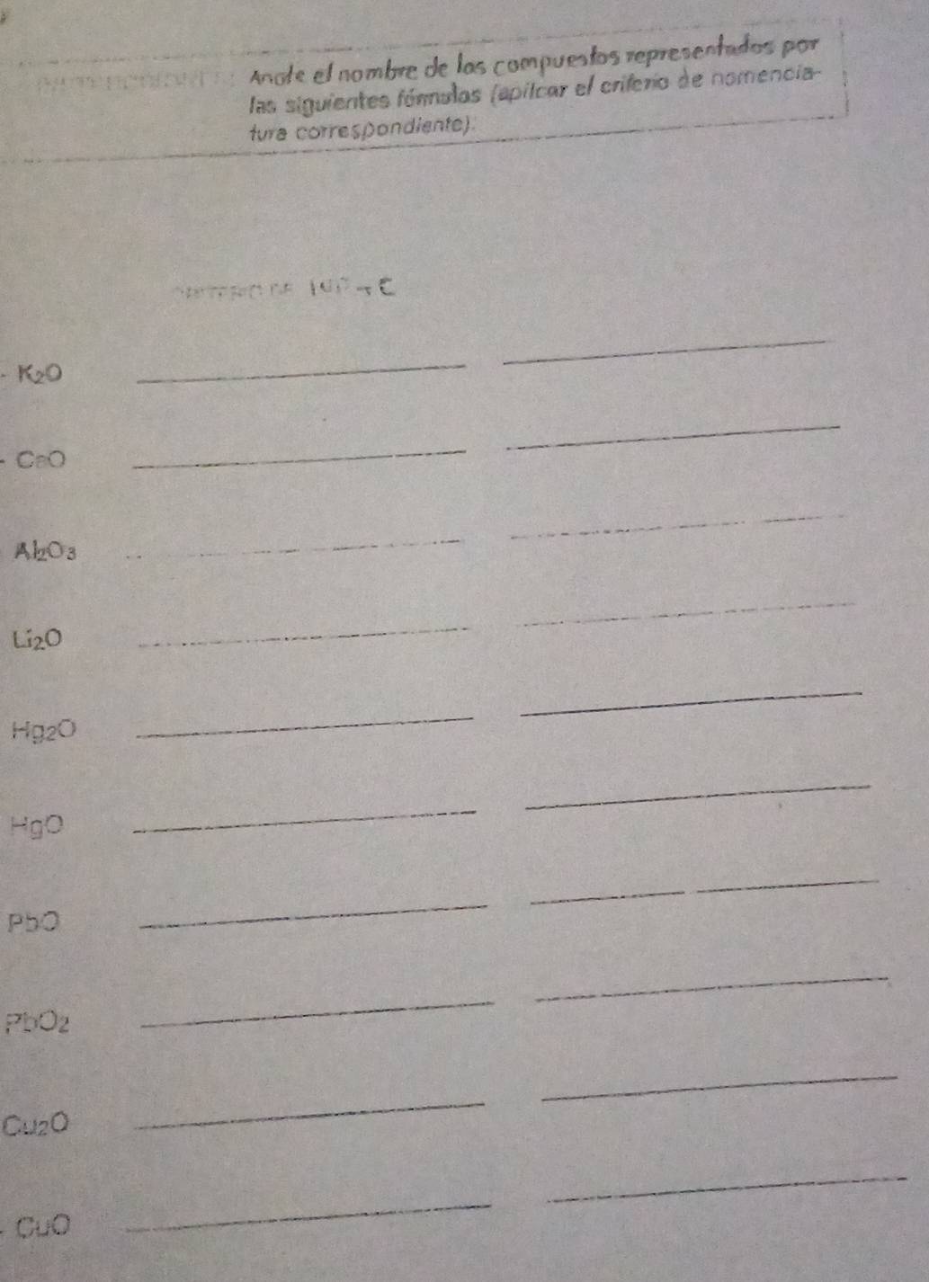Anote el nombre de las compuestos representados por 
las siguientes fórmulos (apilcar el criferio de nomencia 
tura correspondiente) 
t pn ne ( G C
K_2O
_ 
_ 
CaO 
_ 
_
Al_2O_3
_ 
_
Li_2O
_ 
_
Hg_2O
_ 
_ 
_
HgO
_ 
_ 
P OO
_ 
_
PbO_2
_ 
_
Cu_2O
_ 
_ 
_ 
CuO 
_