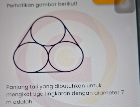 Perhatikan gambar berikut! 
Panjang tali yang dibutuhkan untuk 
mengikat tiga lingkaran dengan diameter 7
m adalah