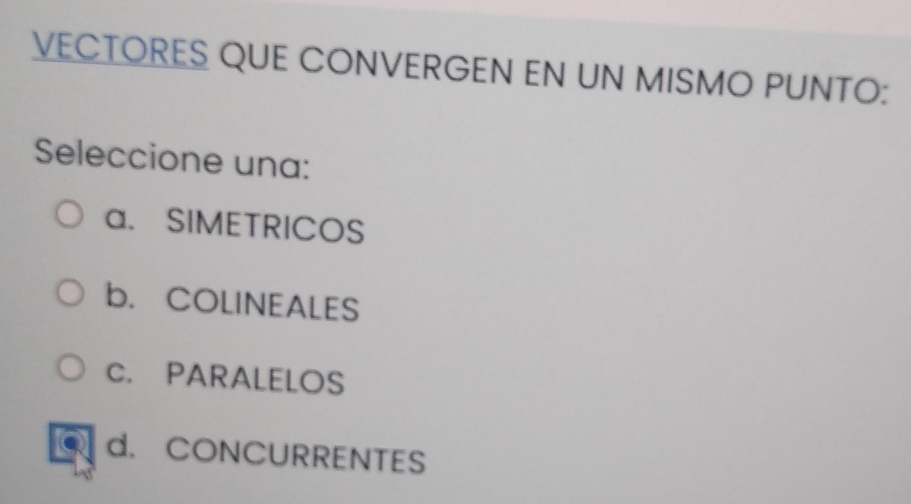 VECTORES QUE CONVERGEN EN UN MISMO PUNTO:
Seleccione una:
a. SIMETRICOS
b. COLINEALES
C. PARALELOS
d. CONCURRENTES