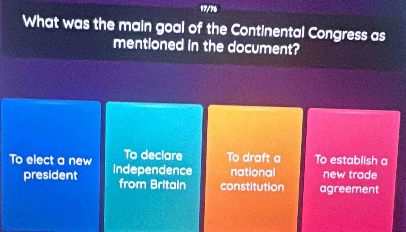 17/76
What was the main goal of the Continental Congress as
mentioned in the document?
To declare To draft a To establish a
To elect a new Independence national new trade
president from Britain constitution agreement