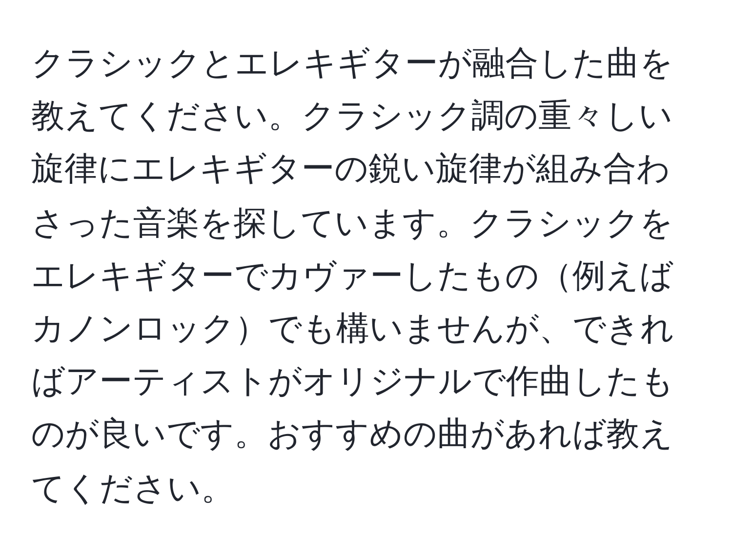 クラシックとエレキギターが融合した曲を教えてください。クラシック調の重々しい旋律にエレキギターの鋭い旋律が組み合わさった音楽を探しています。クラシックをエレキギターでカヴァーしたもの例えばカノンロックでも構いませんが、できればアーティストがオリジナルで作曲したものが良いです。おすすめの曲があれば教えてください。