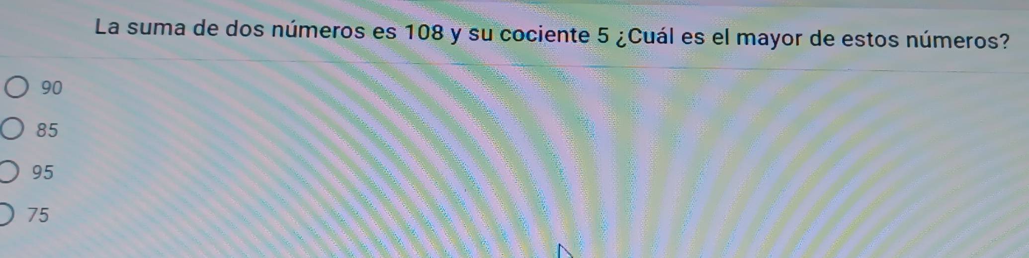 La suma de dos números es 108 y su cociente 5 ¿Cuál es el mayor de estos números?
90
85
95
75