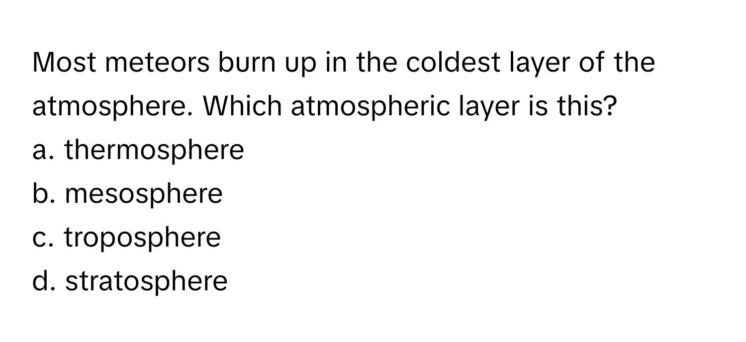 Most meteors burn up in the coldest layer of the atmosphere. Which atmospheric layer is this?
a. thermosphere
b. mesosphere
c. troposphere
d. stratosphere