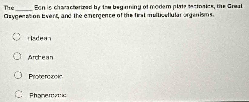 The_ Eon is characterized by the beginning of modern plate tectonics, the Great
Oxygenation Event, and the emergence of the first multicellular organisms.
Hadean
Archean
Proterozoic
Phanerozoic