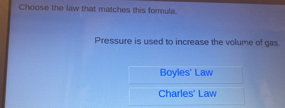 Choose the law that matches this formula.
Pressure is used to increase the volume of gas.
Boyles' Law
Charles' Law