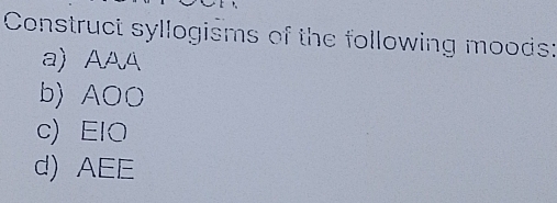 Construct syllogisms of the following moods: 
a) AAA 
b) AOO 
c) EIO 
d) AEE