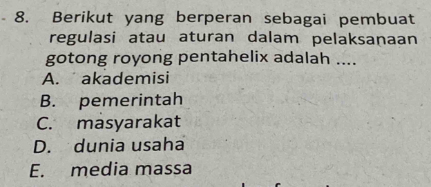 Berikut yang berperan sebagai pembuat
regulasi atau aturan dalam pelaksanaan
gotong royong pentahelix adalah ....
A. akademisi
B. pemerintah
C. masyarakat
D. dunia usaha
E. media massa