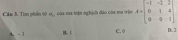 Tìm phần tử a_11 của ma trận nghịch đảo của ma trận A=beginbmatrix -1&-2&2 0&1&4 0&0&1endbmatrix
A. - 1 B. 1 C. 0
D. 2