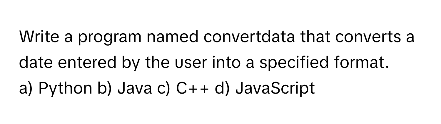 Write a program named convertdata that converts a date entered by the user into a specified format.

a) Python b) Java c) C++ d) JavaScript