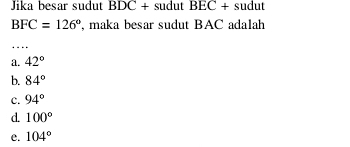 Jika besar sudut BI OC+ sudut BEC+s udut
BFC=126° , maka besar sudut BAC adalah
_
a. 42°
b. 84°
c. 94°
d. 100°
e. 104°