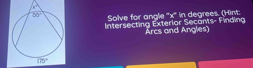 Solve for angle ''x'' in degrees. (Hint:
Intersecting Exterior Secants- Finding
Arcs and Angles)