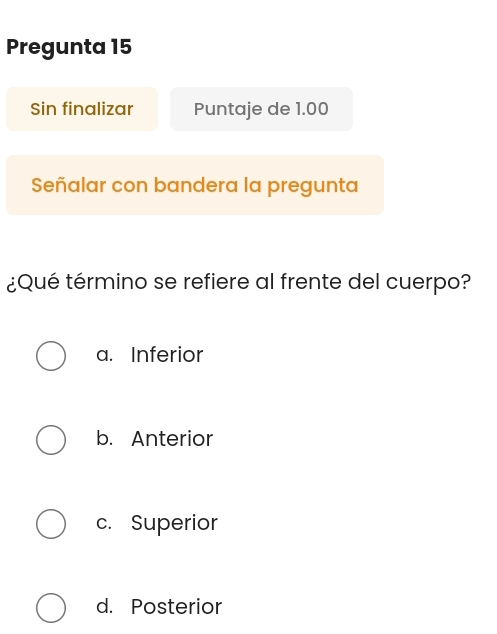 Pregunta 15
Sin finalizar Puntaje de 1.00
Señalar con bandera la pregunta
¿Qué término se refiere al frente del cuerpo?
a. Inferior
b. Anterior
c. Superior
d. Posterior