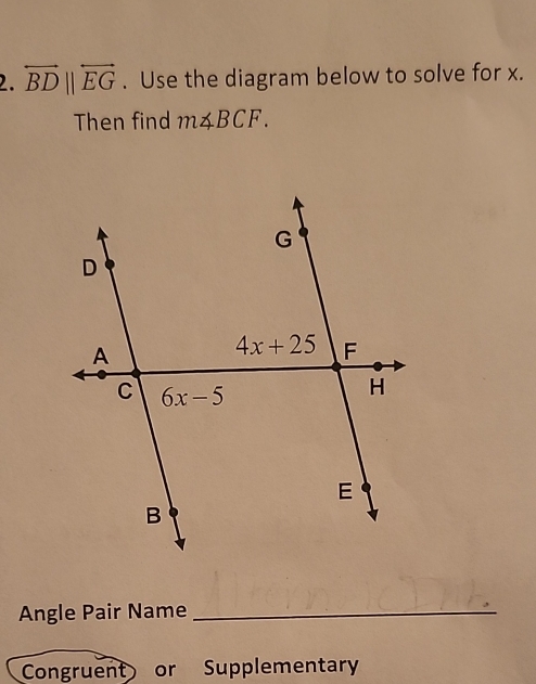 overleftrightarrow BDparallel overleftrightarrow EG. Use the diagram below to solve for x.
Then find m∠ BCF.
Angle Pair Name_
Congruent or Supplementary