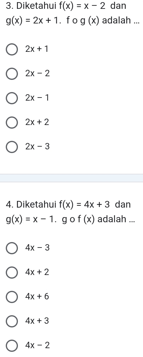 Diketahui f(x)=x-2 dan
g(x)=2x+1. f o g(x) adalah ...
2x+1
2x-2
2x-1
2x+2
2x-3
4. Diketahui f(x)=4x+3 dan
g(x)=x-1 ā gào f(x) adalah ...
4x-3
4x+2
4x+6
4x+3
4x-2