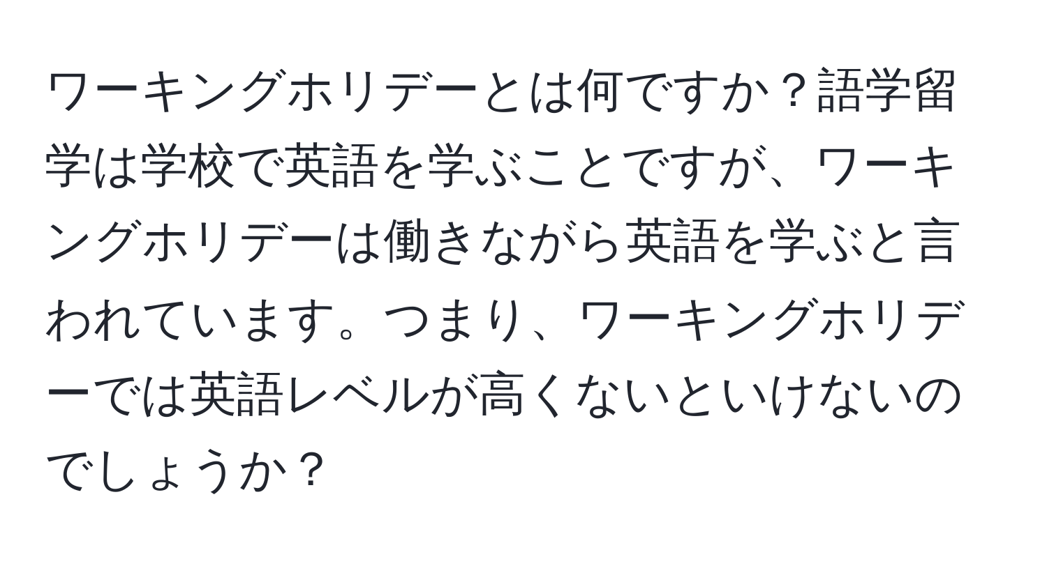 ワーキングホリデーとは何ですか？語学留学は学校で英語を学ぶことですが、ワーキングホリデーは働きながら英語を学ぶと言われています。つまり、ワーキングホリデーでは英語レベルが高くないといけないのでしょうか？