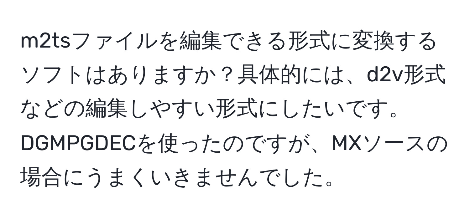 m2tsファイルを編集できる形式に変換するソフトはありますか？具体的には、d2v形式などの編集しやすい形式にしたいです。DGMPGDECを使ったのですが、MXソースの場合にうまくいきませんでした。