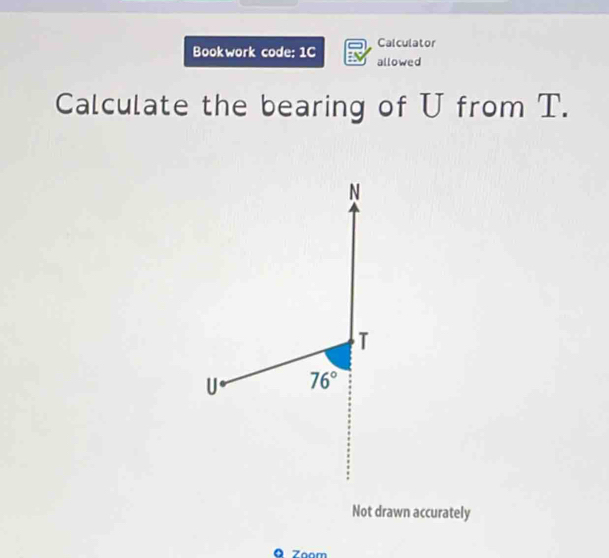 Calculator
Bookwork code; 1C allowed
Calculate the bearing of U from T.
Not drawn accurately
Q Zoom