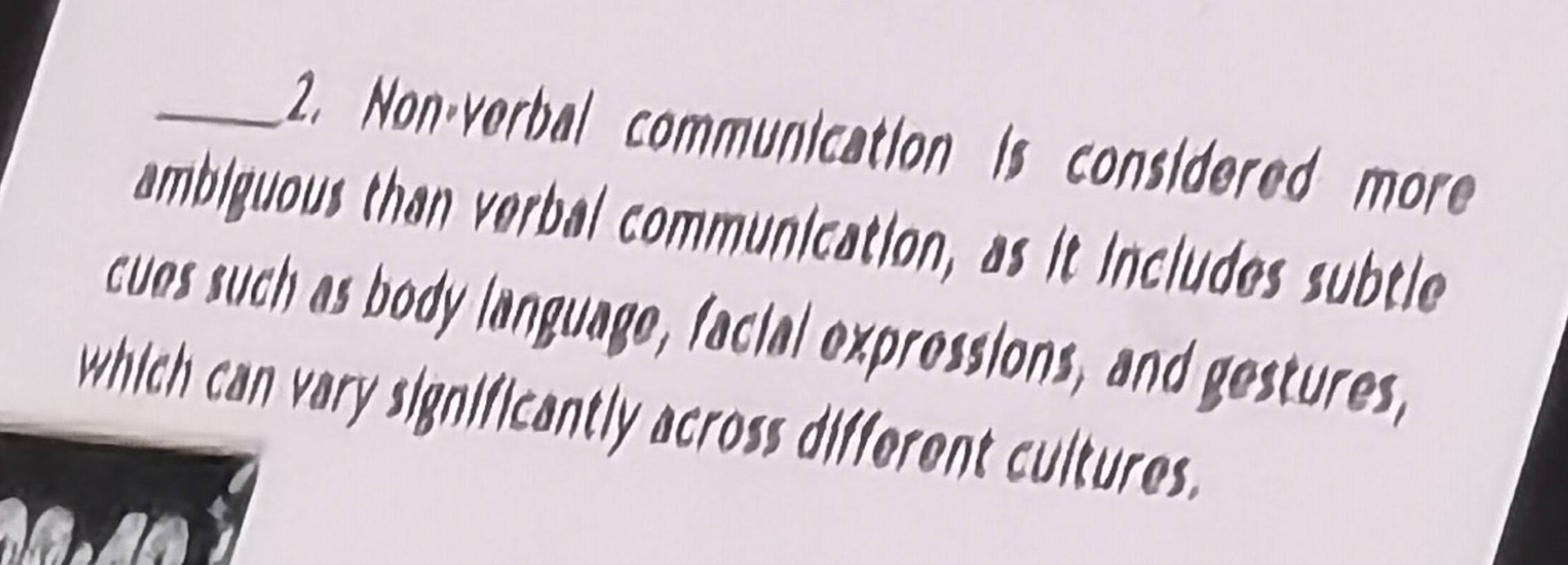 Non·verbal communication is considered more 
ambiguous than verbal communication, as it includes subtle 
cues such as body language, facial expressions, and gestures, 
which can vary significantly across different cultures.