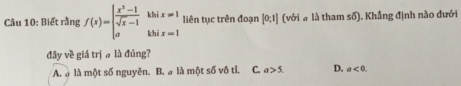 Biết rằng f(x)=beginarrayl  (x^2-1)/sqrt(x)-1 khixRightarrow 1 akhix=1endarray. liên tục trên đoạn [0;1] (với à là tham số). Khẳng định nào dưới
đây về giá trị a là đúng?
A. à là một số nguyên. B. a là một số vô tỉ. C. a>5. D. a<0</tex>.