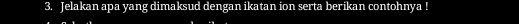 Jelakan apa yang dimaksud dengan ikatan ion serta berikan contohnya !