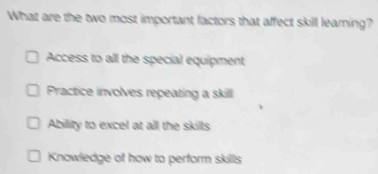 What are the two most important factors that affect skill learing?
Access to all the special equipment
Practice involves repeating a skill
Ability to excel at all the skills
Knowledge of how to perform skills