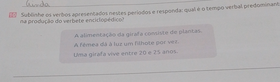  Sublinhe os verbos apresentados nestes períodos e responda: qual é o tempo verbal predominant
na produção do verbete enciclopédico?
A alimentação da girafa consiste de plantas.
A fêmea dá à luz um filhote por vez.
Uma girafa vive entre 20 e 25 anos.