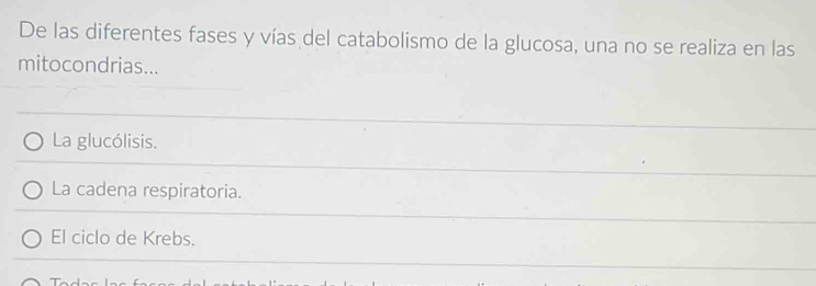 De las diferentes fases y vías del catabolismo de la glucosa, una no se realiza en las
mitocondrias...
La glucólisis.
La cadena respiratoria.
El ciclo de Krebs.