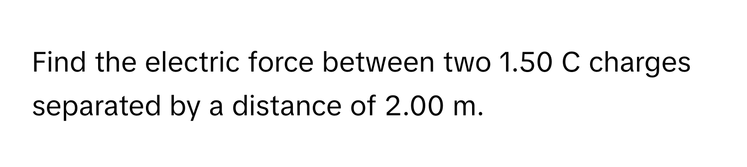 Find the electric force between two 1.50 C charges separated by a distance of 2.00 m.