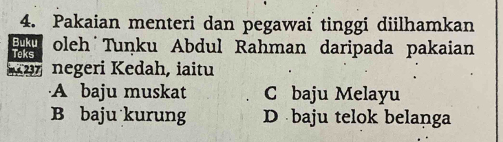 Pakaian menteri dan pegawai tinggi diilhamkan
Buku
Teks oleh Tuṇku Abdul Rahman daripada pakaian
*2 negeri Kedah, iaitu
A baju muskat C baju Melayu
B baju kurung D baju telok belanga